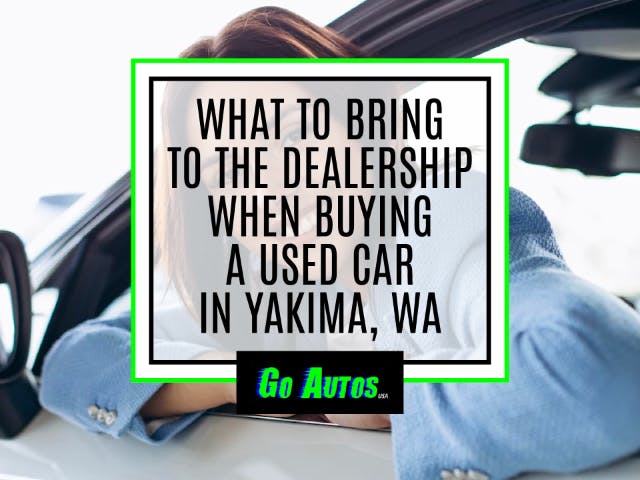 What to bring to a Dealership when Buying a  Used Car in Yakima, WA